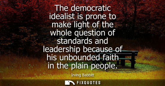 Small: The democratic idealist is prone to make light of the whole question of standards and leadership becaus
