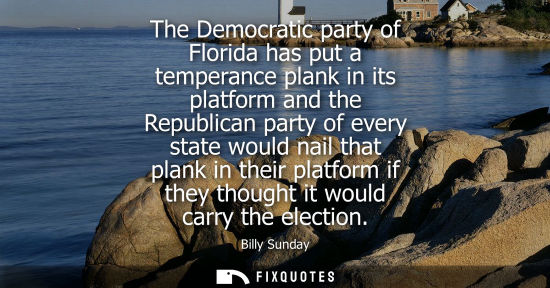 Small: The Democratic party of Florida has put a temperance plank in its platform and the Republican party of 