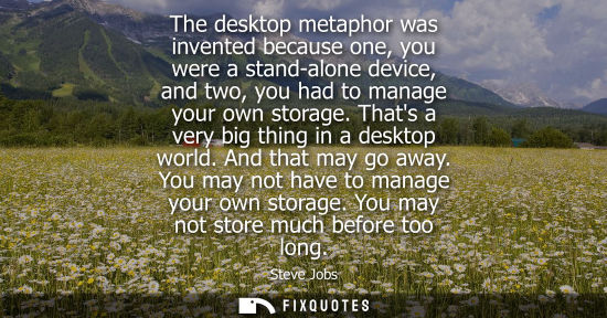 Small: The desktop metaphor was invented because one, you were a stand-alone device, and two, you had to manag