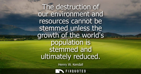 Small: The destruction of our environment and resources cannot be stemmed unless the growth of the worlds popu
