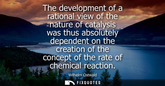 Small: The development of a rational view of the nature of catalysis was thus absolutely dependent on the crea
