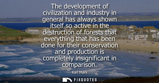 Small: The development of civilization and industry in general has always shown itself so active in the destruction o