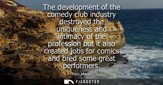 Small: The development of the comedy club industry destroyed the uniqueness and intimacy of the profession but