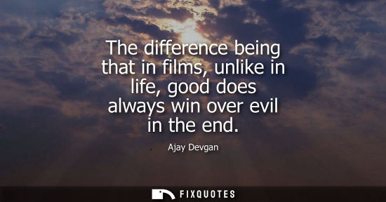 Small: The difference being that in films, unlike in life, good does always win over evil in the end