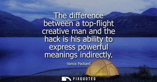 Small: The difference between a top-flight creative man and the hack is his ability to express powerful meanin