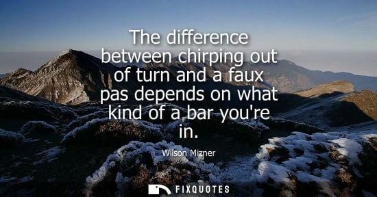 Small: The difference between chirping out of turn and a faux pas depends on what kind of a bar youre in
