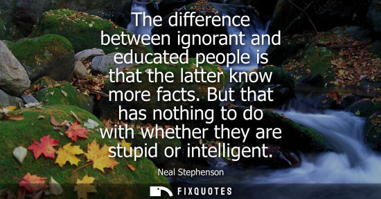 Small: The difference between ignorant and educated people is that the latter know more facts. But that has no