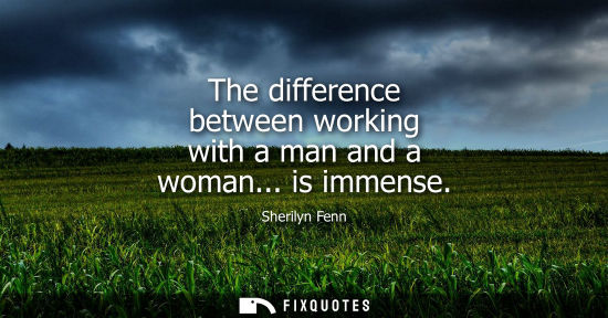 Small: The difference between working with a man and a woman... is immense