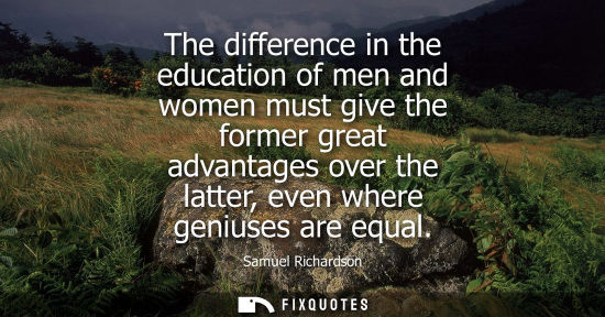 Small: The difference in the education of men and women must give the former great advantages over the latter, even w