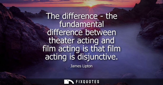 Small: The difference - the fundamental difference between theater acting and film acting is that film acting 