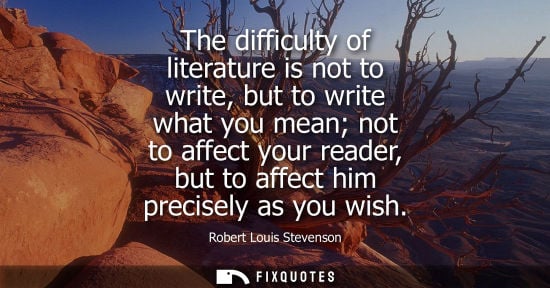 Small: The difficulty of literature is not to write, but to write what you mean not to affect your reader, but to aff