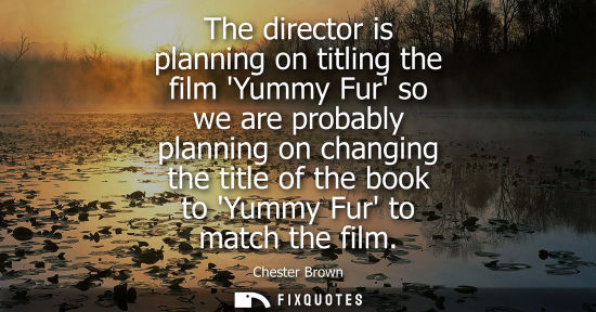 Small: The director is planning on titling the film Yummy Fur so we are probably planning on changing the titl