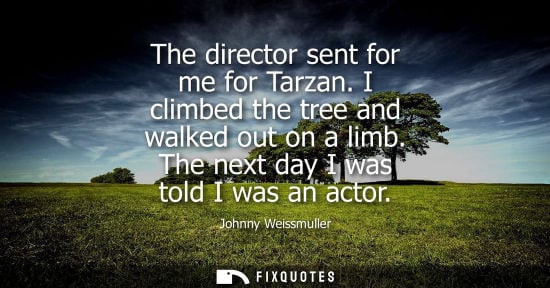 Small: The director sent for me for Tarzan. I climbed the tree and walked out on a limb. The next day I was to
