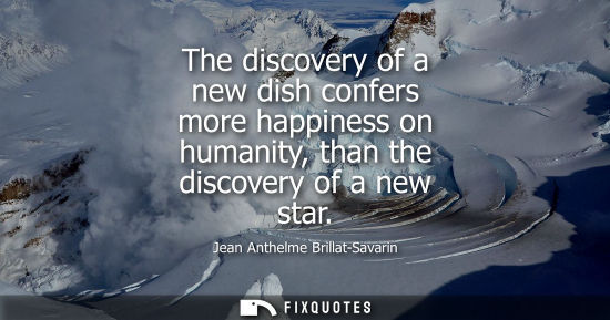 Small: The discovery of a new dish confers more happiness on humanity, than the discovery of a new star