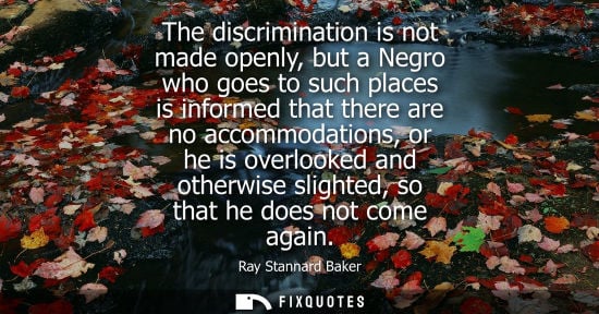 Small: The discrimination is not made openly, but a Negro who goes to such places is informed that there are n