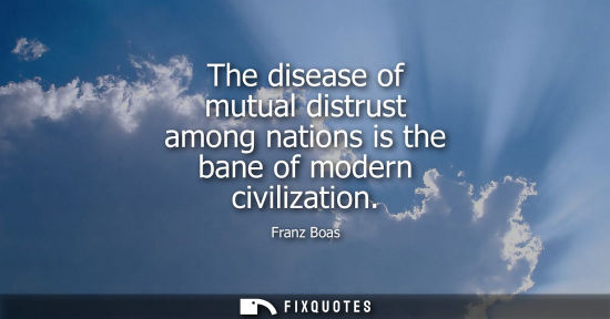 Small: The disease of mutual distrust among nations is the bane of modern civilization - Franz Boas