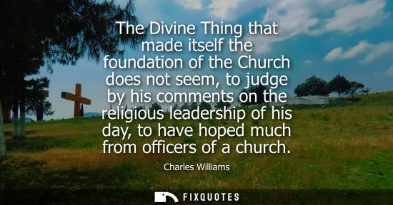 Small: The Divine Thing that made itself the foundation of the Church does not seem, to judge by his comments 