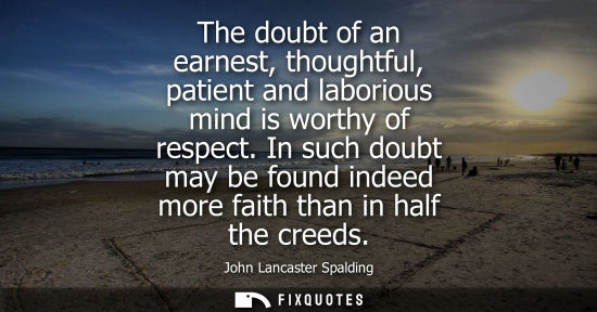 Small: The doubt of an earnest, thoughtful, patient and laborious mind is worthy of respect. In such doubt may