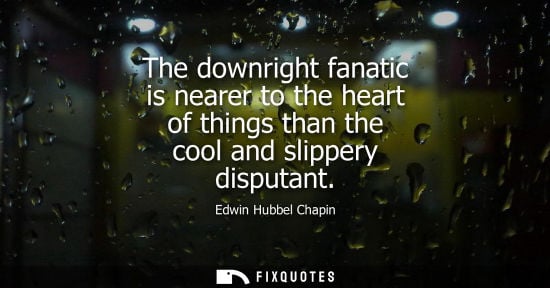 Small: The downright fanatic is nearer to the heart of things than the cool and slippery disputant