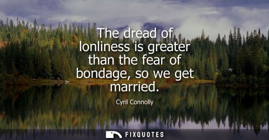 Small: The dread of lonliness is greater than the fear of bondage, so we get married