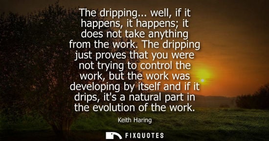 Small: The dripping... well, if it happens, it happens it does not take anything from the work. The dripping j