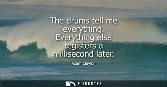 Small: The drums tell me everything. Everything else registers a millisecond later