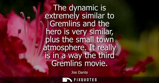 Small: The dynamic is extremely similar to Gremlins and the hero is very similar, plus the small town atmosphe