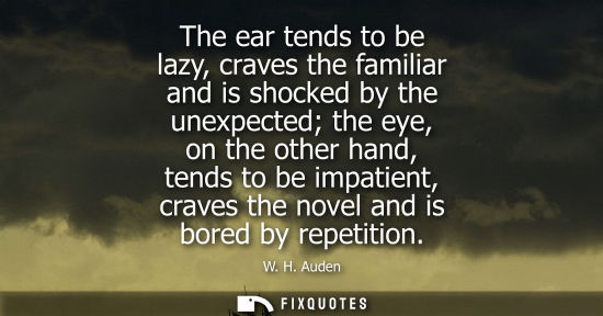Small: The ear tends to be lazy, craves the familiar and is shocked by the unexpected the eye, on the other ha