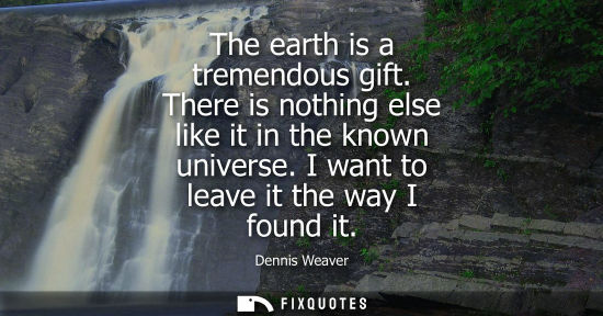 Small: The earth is a tremendous gift. There is nothing else like it in the known universe. I want to leave it