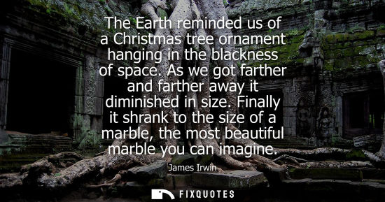 Small: The Earth reminded us of a Christmas tree ornament hanging in the blackness of space. As we got farther