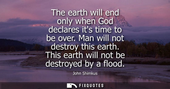 Small: The earth will end only when God declares its time to be over. Man will not destroy this earth. This ea