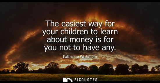 Small: The easiest way for your children to learn about money is for you not to have any