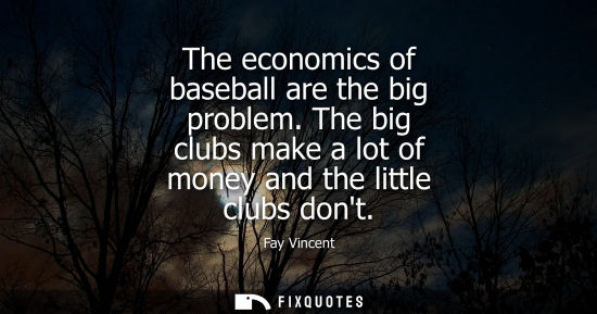 Small: The economics of baseball are the big problem. The big clubs make a lot of money and the little clubs d