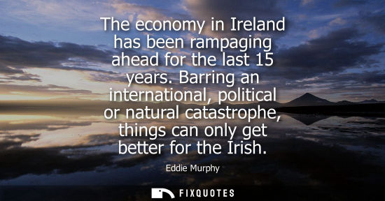 Small: The economy in Ireland has been rampaging ahead for the last 15 years. Barring an international, politi
