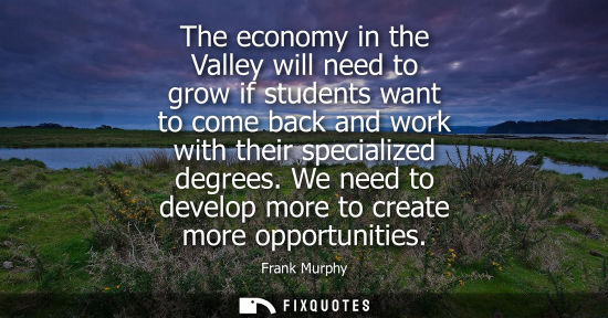 Small: The economy in the Valley will need to grow if students want to come back and work with their specializ