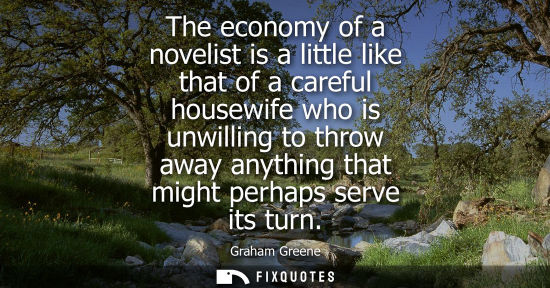 Small: The economy of a novelist is a little like that of a careful housewife who is unwilling to throw away a