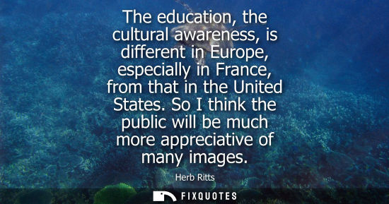 Small: The education, the cultural awareness, is different in Europe, especially in France, from that in the U