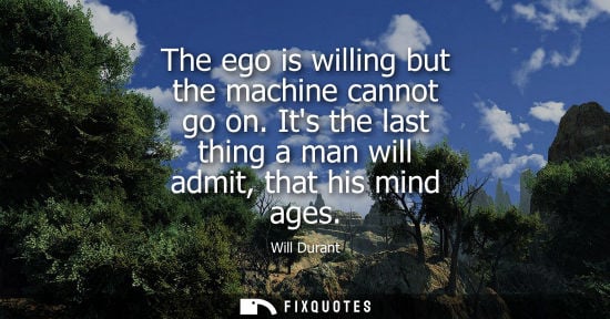Small: The ego is willing but the machine cannot go on. Its the last thing a man will admit, that his mind ages