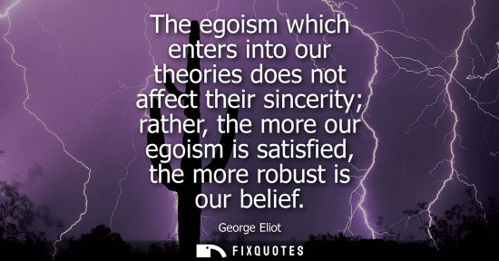 Small: The egoism which enters into our theories does not affect their sincerity rather, the more our egoism is satis