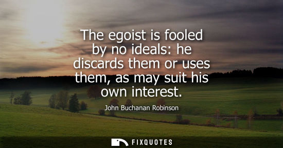 Small: The egoist is fooled by no ideals: he discards them or uses them, as may suit his own interest