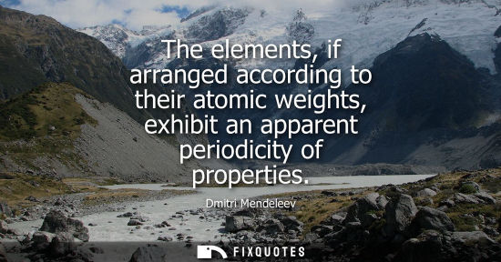 Small: The elements, if arranged according to their atomic weights, exhibit an apparent periodicity of propert