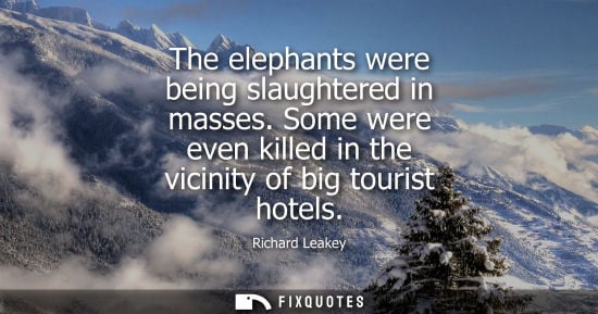 Small: The elephants were being slaughtered in masses. Some were even killed in the vicinity of big tourist ho