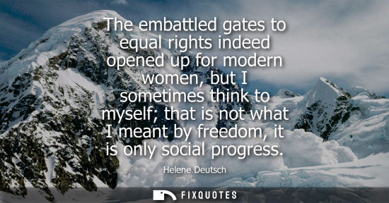 Small: The embattled gates to equal rights indeed opened up for modern women, but I sometimes think to myself 