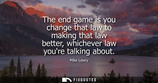 Small: The end game is you change that law to making that law better, whichever law youre talking about