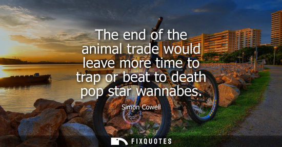 Small: The end of the animal trade would leave more time to trap or beat to death pop star wannabes