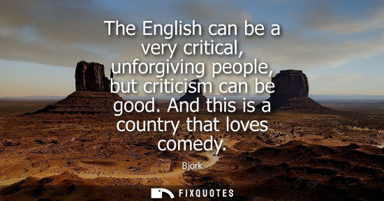 Small: The English can be a very critical, unforgiving people, but criticism can be good. And this is a country that 