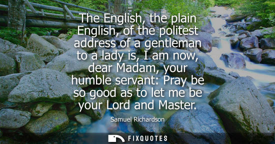 Small: The English, the plain English, of the politest address of a gentleman to a lady is, I am now, dear Madam, you