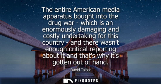 Small: The entire American media apparatus bought into the drug war - which is an enormously damaging and cost