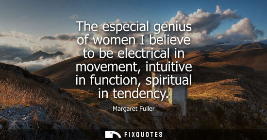 Small: The especial genius of women I believe to be electrical in movement, intuitive in function, spiritual i