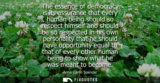 Small: The essence of democracy is its assurance that every human being should so respect himself and should b